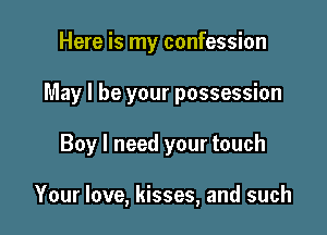 Here is my confession

May I be your possession

Boy I need your touch

Your love, kisses, and such