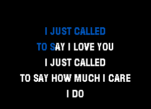 I JUST CALLED
TO SAY I LOVE YOU

I JUST CALLED
TO SAY HOW MUCH I CARE
I DO