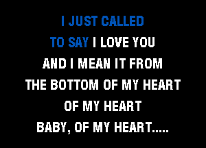 I JUST CALLED
TO SAY I LOVE YOU
MID I MEAN IT FROM
THE BOTTOM OF MY HEART
OF MY HEART
BABY, OF MY HEART .....