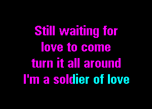 Still waiting for
love to come

turn it all around
I'm a soldier of love