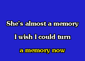 She's almost a memory
I wish I could turn

a memory now