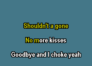 Shouldn't a gone

No more kisses

Goodbye and l choke yeah