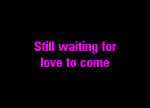Still waiting for

love to come
