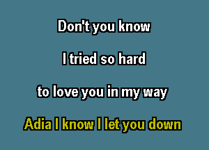 Don't you know
ltried so hard

to love you in my way

Adia I know I let you down