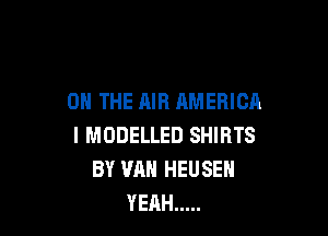 ON THE AIR AMERICA

I MDDELLED SHIRTS
BY VAN HEUSEH
YEAH .....