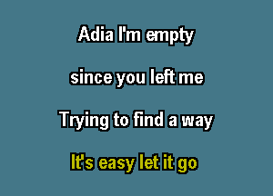 Adia I'm empty

since you left me

Trying to Find a way

It's easy let it go