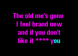 The old me's gone
I feel brand new

and if you don't
like it 96999696 you