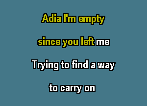 Adia I'm empty

since you left me

Trying to Find a way

to carry on