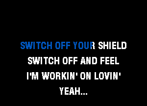 SWITCH OFF YOUR SHIELD
SWITCH OFF AND FEEL
I'M WORKIN' 0H LOVIN'

YEAH...