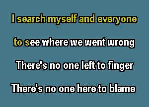 I search myself and everyone
to see where we went wrong
There's no one left to finger

There's no one here to blame