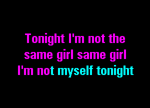 Tonight I'm not the

same girl same girl
I'm not myself tonight