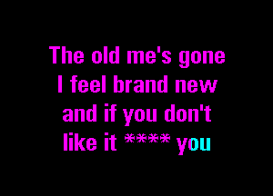 The old me's gone
I feel brand new

and if you don't
like it 96999696 you