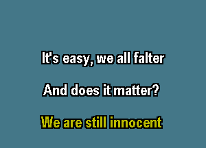 It's easy, we all falter

And does it matter?

We are still innocent