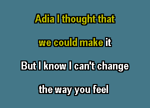 Adia I thought that

we could make it

But I know I can't change

the way you feel