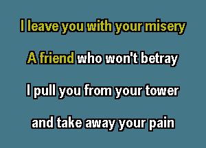 I leave you with your misery

A friend who won't betray

I pull you from your tower

and take away your pain