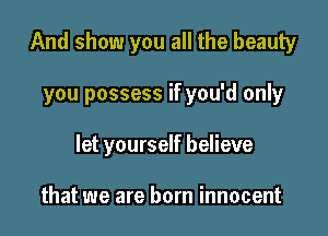 And show you all the beauty

you possess if you'd only
let yourself believe

that we are born innocent