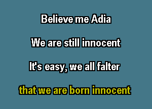 Believe me Adia

We are still innocent

It's easy, we all falter

that we are born innocent