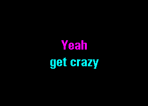 Yeah
get crazy