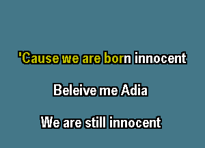 'Cause we are born innocent

Beleive me Adia

We are still innocent