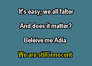 It's easy, we all falter

And does it matter?
Beleive me Adia

We are still innocent