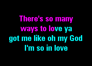 There's so many
ways to love ya

got me like oh my God
I'm so in love