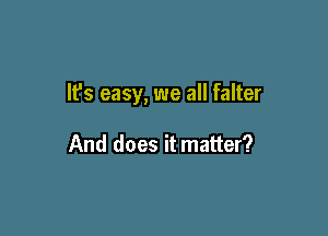 It's easy, we all falter

And does it matter?