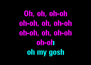 Oh, oh, oh-oh
oh-oh, 0h, oh-oh

oh-oh, oh. oh-oh
oh-oh
oh my gosh