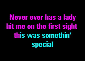 Never ever has a lady
hit me on the first sight

this was somethin'
special