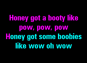 Honey got a booty like
pow, pow, pow

Honey got some boobies
like wow oh wow