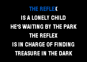 THE REFLEX
IS A LONELY CHILD
HE'S WAITING BY THE PARK
THE REFLEX
IS IN CHARGE OF FINDING
TREASURE IN THE DARK