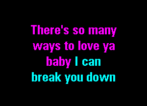 There's so many
ways to love ya

baby I can
break you down