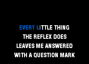 EVERY LITTLE THING
THE REFLEX DOES
LEAVES ME ANSWERED

ISN'T THAT BIZARRE l