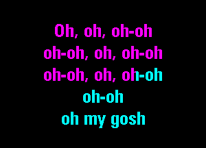 Oh, oh, oh-oh
oh-oh, 0h, oh-oh

oh-oh, oh. oh-oh
oh-oh
oh my gosh