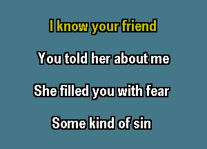 I know your friend

You told her about me

She Filled you with fear

Some kind of sin