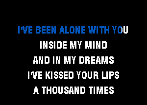 I'VE BEEN ALONE WITH YOU
INSIDE MY MIND
AND IN MY DREAMS
WE KISSED YOUR LIPS

A THOUSAND TIMES l