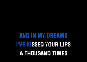 AND IN MY DREAMS
I'VE KISSED YOUR LIPS
A THOUSAND TIMES