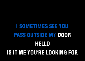 I SOMETIMES SEE YOU
PASS OUTSIDE MY DOOR
HELLO
IS IT ME YOU'RE LOOKING FOR