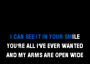 I CAN SEE IT IN YOUR SMILE
YOU'RE ALL I'VE EVER WANTED
AND MY ARMS ARE OPEN WIDE