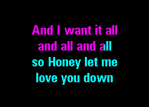 And I want it all
and all and all

so Honey let me
love you down