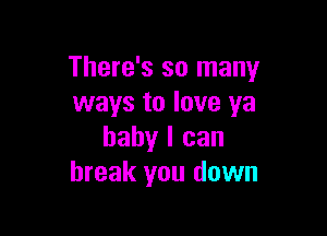 There's so many
ways to love ya

baby I can
break you down