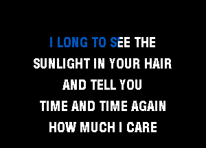 l LONG TO SEE THE
SUHLIGHT IN YOUR HAIR
AND TELL YOU
TIME AND TIME AGAIN

HOW MUCH I CARE l