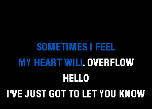 SOMETIMESI FEEL
MY HEART WILL OVERFLOW
HELLO
I'VE JUST GOT TO LET YOU KNOW