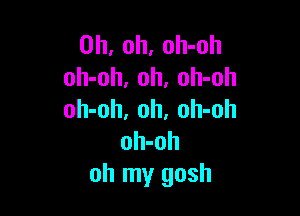 Oh, oh, oh-oh
oh-oh, 0h, oh-oh

oh-oh, oh. oh-oh
oh-oh
oh my gosh