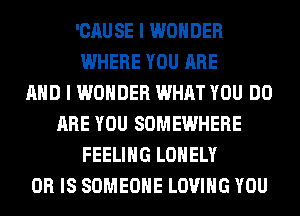 'CAUSE I WONDER
WHERE YOU ARE
AND I WONDER WHAT YOU DO
ARE YOU SOMEWHERE
FEELING LONELY
OR IS SOMEONE LOVING YOU