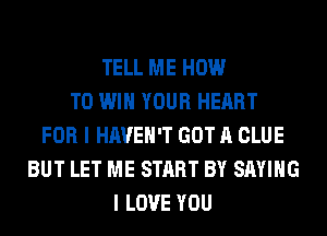 TELL ME HOW
TO WIN YOUR HEART
FOR I HAVEN'T GOT A CLUE
BUT LET ME START BY SAYING
I LOVE YOU