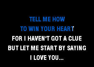 TELL ME HOW
TO WIN YOUR HEART
FOR I HAVEN'T GOT A CLUE
BUT LET ME START BY SAYING
I LOVE YOU...