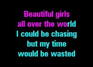 Beautiful girls
all over the world

I could he chasing
but my time
would be wasted