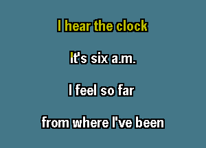 I hear the clock
lfs six a.m.

lfeel so far

from where I've been
