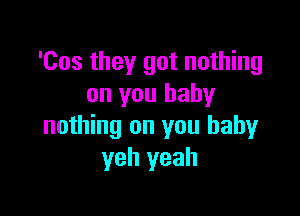 'Cos they got nothing
on you baby

nothing on you baby
yeh yeah