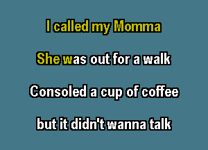 I called my Momma

She was out for a walk

Consoled a cup of coffee

but it didn't wanna talk